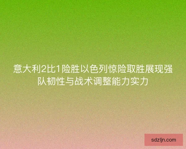 意大利2比1险胜以色列惊险取胜展现强队韧性与战术调整能力实力
