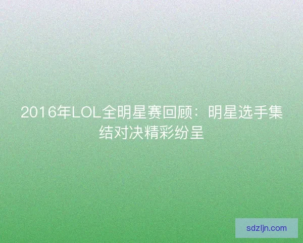 2016年LOL全明星赛回顾：明星选手集结对决精彩纷呈