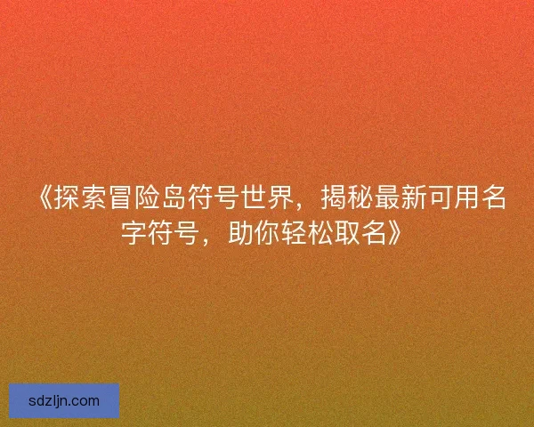 《探索冒险岛符号世界，揭秘最新可用名字符号，助你轻松取名》