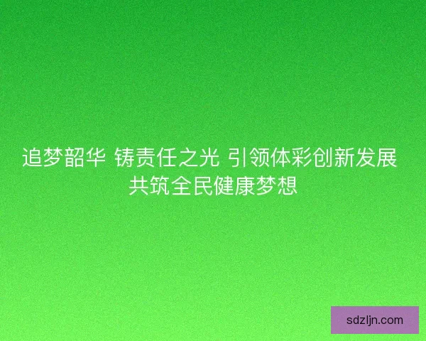 追梦韶华 铸责任之光 引领体彩创新发展 共筑全民健康梦想
