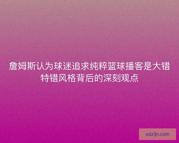 詹姆斯认为球迷追求纯粹篮球播客是大错特错风格背后的深刻观点