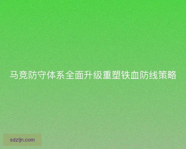 马竞防守体系全面升级重塑铁血防线策略