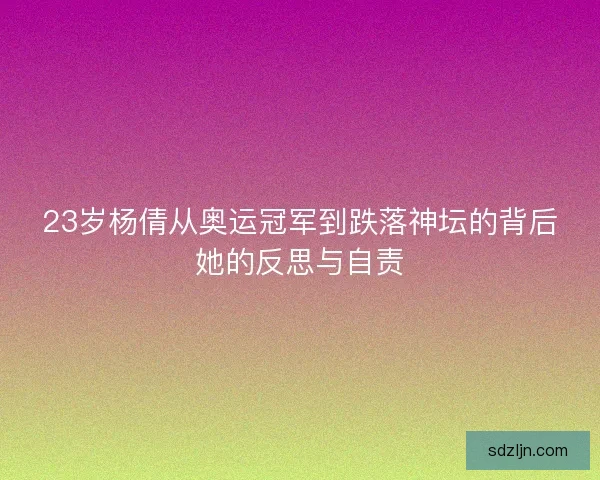 23岁杨倩从奥运冠军到跌落神坛的背后她的反思与自责