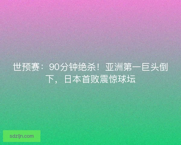 世预赛：90分钟绝杀！亚洲第一巨头倒下，日本首败震惊球坛
