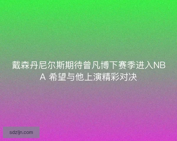 戴森丹尼尔斯期待曾凡博下赛季进入NBA 希望与他上演精彩对决