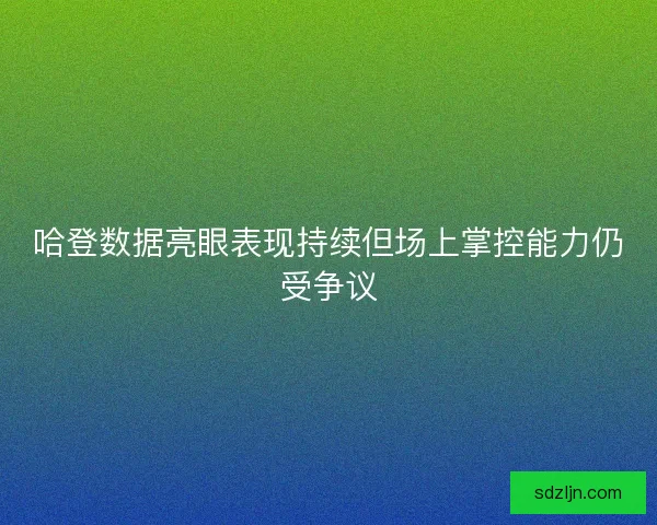 哈登数据亮眼表现持续但场上掌控能力仍受争议