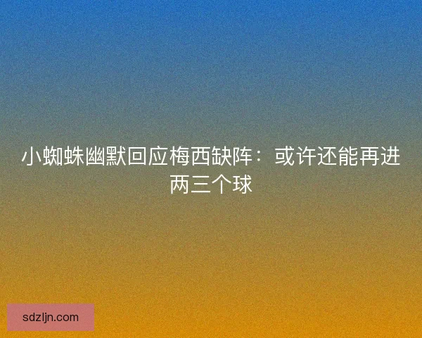 小蜘蛛幽默回应梅西缺阵：或许还能再进两三个球