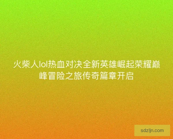 火柴人lol热血对决全新英雄崛起荣耀巅峰冒险之旅传奇篇章开启