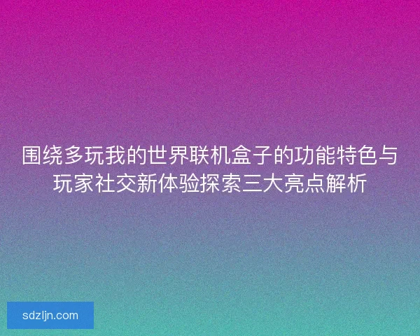 围绕多玩我的世界联机盒子的功能特色与玩家社交新体验探索三大亮点解析
