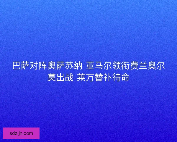 巴萨对阵奥萨苏纳 亚马尔领衔费兰奥尔莫出战 莱万替补待命